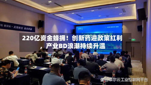 220亿资金蜂拥！创新药迎政策红利，产业BD浪潮持续升温-第2张图片
