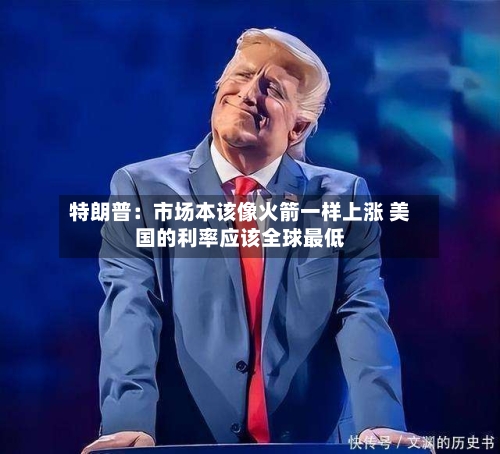 特朗普：市场本该像火箭一样上涨 美国的利率应该全球最低