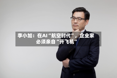李小加：在AI“航空时代”，企业家必须亲自“开飞机”