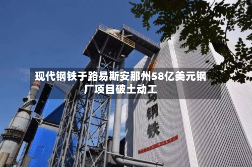 现代钢铁于路易斯安那州58亿美元钢厂项目破土动工-第2张图片