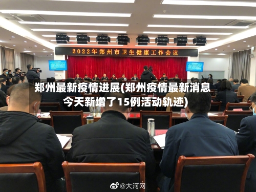 郑州最新疫情进展(郑州疫情最新消息今天新增了15例活动轨迹)-第2张图片