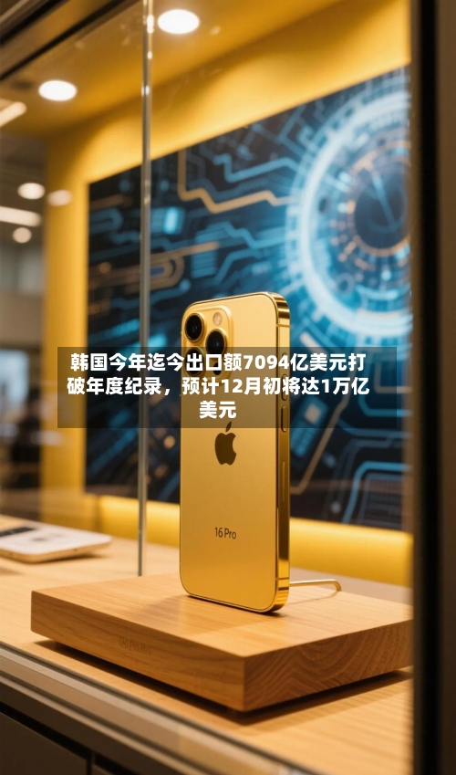 韩国今年迄今出口额7094亿美元打破年度纪录，预计12月初将达1万亿美元-第3张图片