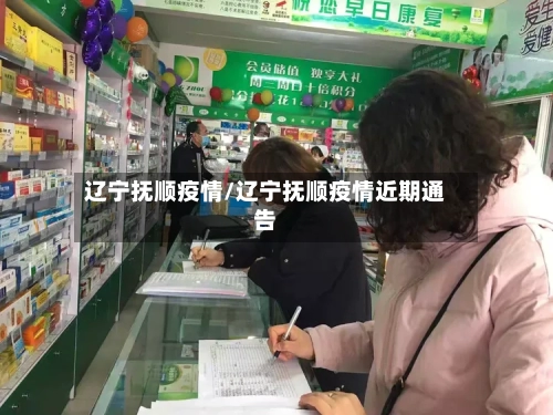 辽宁抚顺疫情/辽宁抚顺疫情近期通告